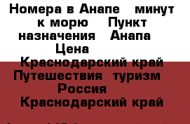 Номера в Анапе 5 минут к морю  › Пункт назначения ­ Анапа  › Цена ­ 400 - Краснодарский край Путешествия, туризм » Россия   . Краснодарский край